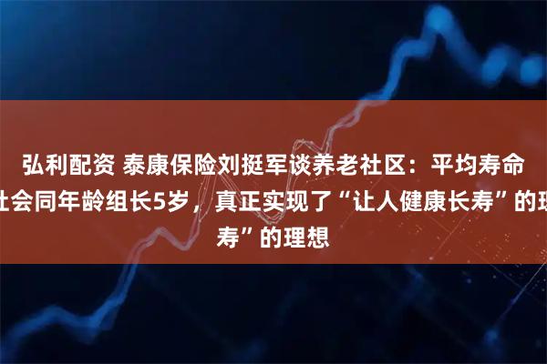 弘利配资 泰康保险刘挺军谈养老社区：平均寿命比社会同年龄组长5岁，真正实现了“让人健康长寿”的理想