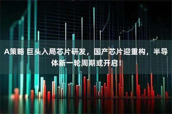 A策略 巨头入局芯片研发，国产芯片迎重构，半导体新一轮周期或开启！