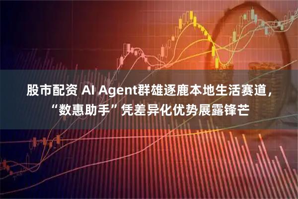 股市配资 AI Agent群雄逐鹿本地生活赛道，“数惠助手”凭差异化优势展露锋芒