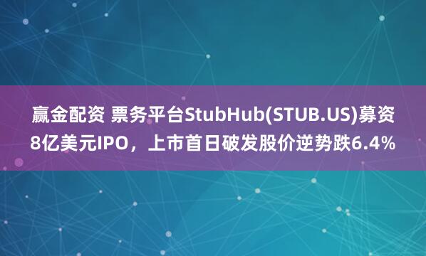 赢金配资 票务平台StubHub(STUB.US)募资8亿美元IPO，上市首日破发股价逆势跌6.4%