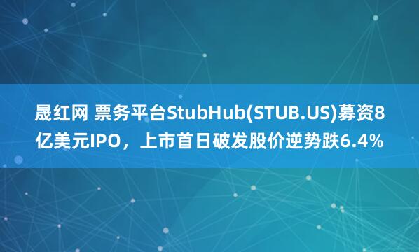 晟红网 票务平台StubHub(STUB.US)募资8亿美元IPO，上市首日破发股价逆势跌6.4%