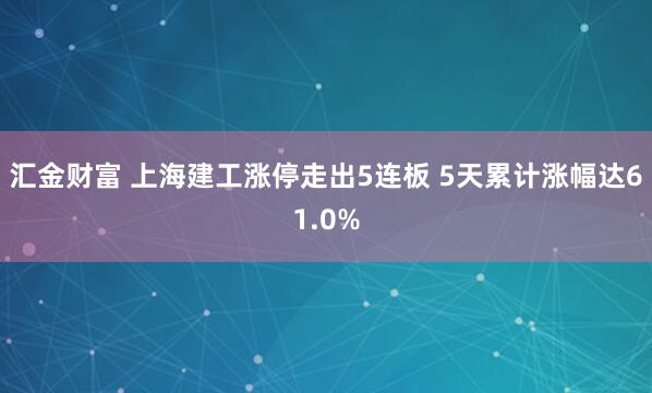 汇金财富 上海建工涨停走出5连板 5天累计涨幅达61.0%
