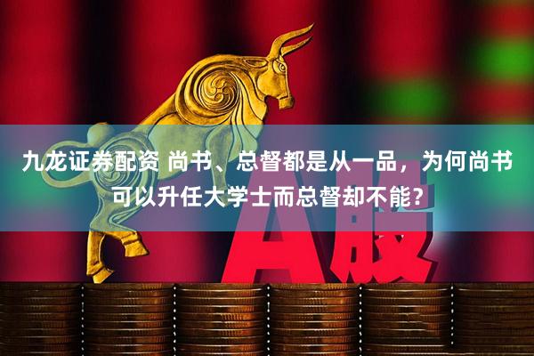 九龙证券配资 尚书、总督都是从一品，为何尚书可以升任大学士而总督却不能？