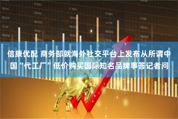 信康优配 商务部就海外社交平台上发布从所谓中国“代工厂”低价购买国际知名品牌事答记者问