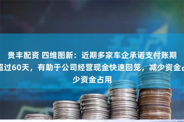 贵丰配资 四维图新：近期多家车企承诺支付账期不超过60天，有助于公司经营现金快速回笼，减少资金占用