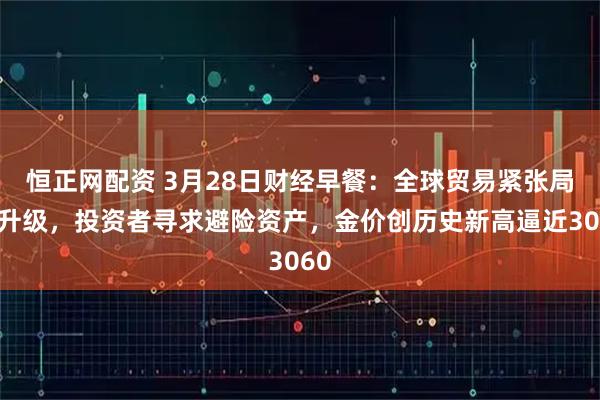 恒正网配资 3月28日财经早餐：全球贸易紧张局势升级，投资者寻求避险资产，金价创历史新高逼近3060