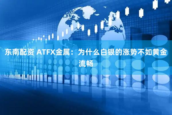 东南配资 ATFX金属：为什么白银的涨势不如黄金流畅