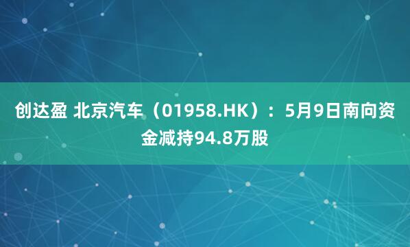 创达盈 北京汽车（01958.HK）：5月9日南向资金减持94.8万股