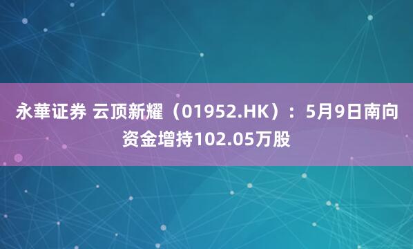 永華证券 云顶新耀（01952.HK）：5月9日南向资金增持102.05万股