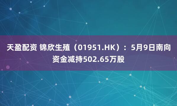 天盈配资 锦欣生殖(01951.HK):5月9日南向资金减持502.65万股