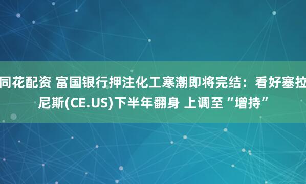 同花配资 富国银行押注化工寒潮即将完结：看好塞拉尼斯(CE.US)下半年翻身 上调至“增持”