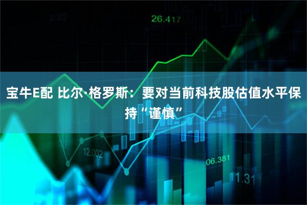 宝牛E配 比尔·格罗斯：要对当前科技股估值水平保持“谨慎”