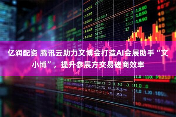 亿润配资 腾讯云助力文博会打造AI会展助手“文小博”，提升参展方交易磋商效率