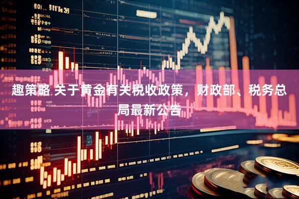 趣策略 关于黄金有关税收政策，财政部、税务总局最新公告