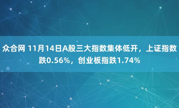 众合网 11月14日A股三大指数集体低开，上证指数跌0.56%，创业板指跌1.74%