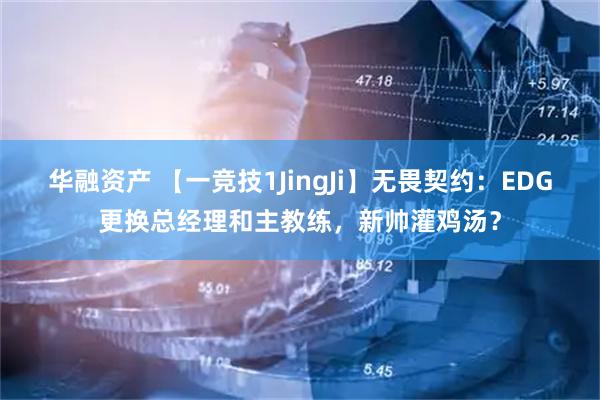 华融资产 【一竞技1JingJi】无畏契约：EDG更换总经理和主教练，新帅灌鸡汤？