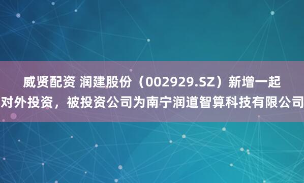 威贤配资 润建股份（002929.SZ）新增一起对外投资，被投资公司为南宁润道智算科技有限公司