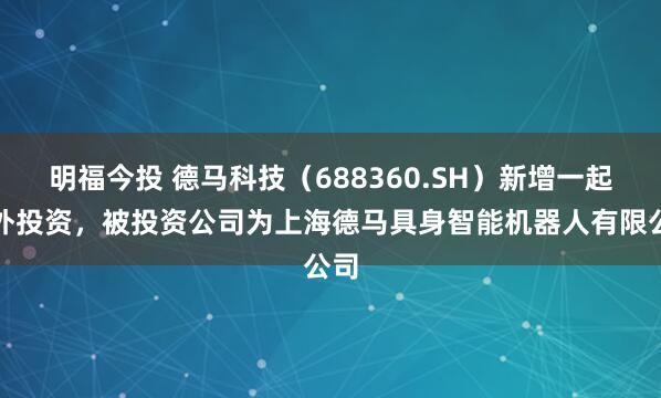明福今投 德马科技（688360.SH）新增一起对外投资，被投资公司为上海德马具身智能机器人有限公司
