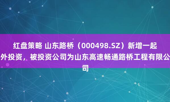 红盘策略 山东路桥（000498.SZ）新增一起对外投资，被投资公司为山东高速畅通路桥工程有限公司
