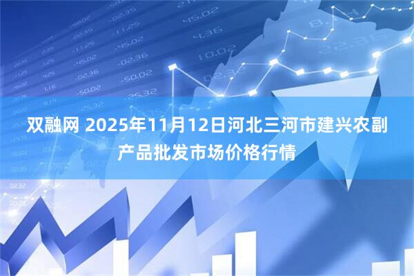 双融网 2025年11月12日河北三河市建兴农副产品批发市场价格行情