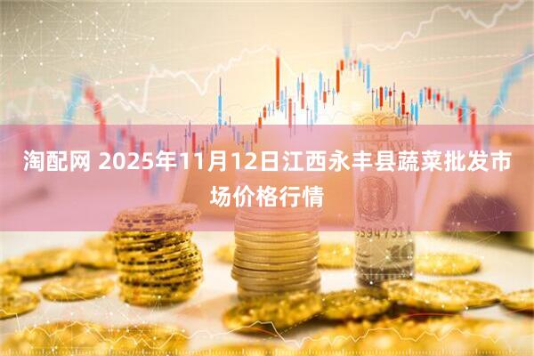 淘配网 2025年11月12日江西永丰县蔬菜批发市场价格行情