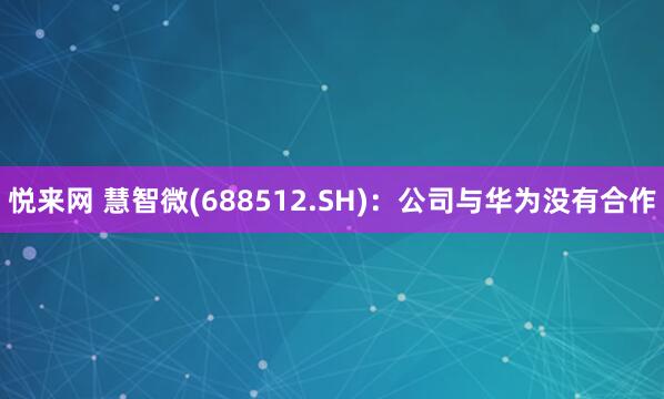 悦来网 慧智微(688512.SH)：公司与华为没有合作
