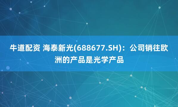 牛道配资 海泰新光(688677.SH)：公司销往欧洲的产品是光学产品