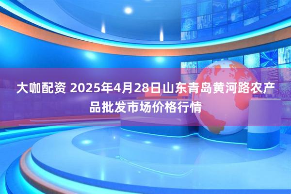 大咖配资 2025年4月28日山东青岛黄河路农产品批发市场价格行情