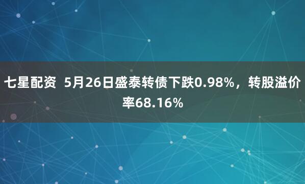 七星配资  5月26日盛泰转债下跌0.98%，转股溢价率68.16%