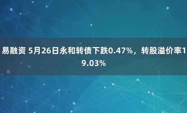 易融资 5月26日永和转债下跌0.47%，转股溢价率19.03%