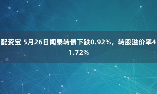 配资宝 5月26日闻泰转债下跌0.92%，转股溢价率41.72%