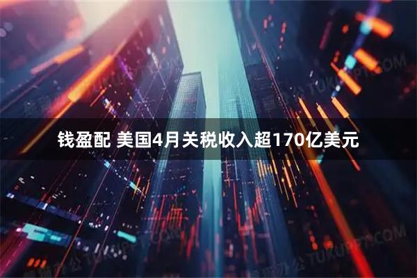 钱盈配 美国4月关税收入超170亿美元