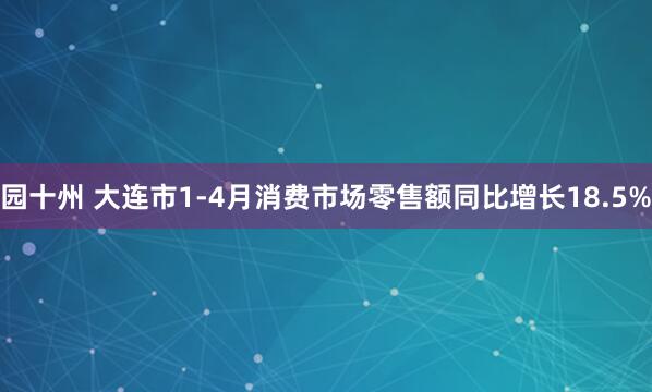 园十州 大连市1-4月消费市场零售额同比增长18.5%