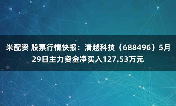 米配资 股票行情快报：清越科技（688496）5月29日主力资金净买入127.53万元