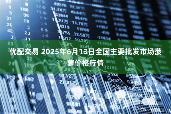 优配交易 2025年6月13日全国主要批发市场菠萝价格行情