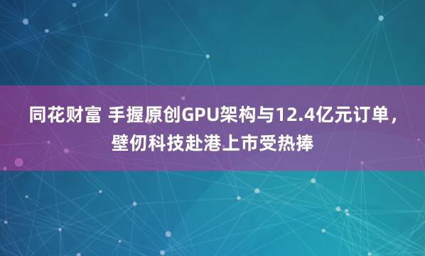 同花财富 手握原创GPU架构与12.4亿元订单，壁仞科技赴港上市受热捧