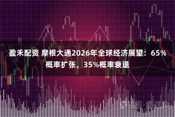 盈禾配资 摩根大通2026年全球经济展望：65%概率扩张，35%概率衰退