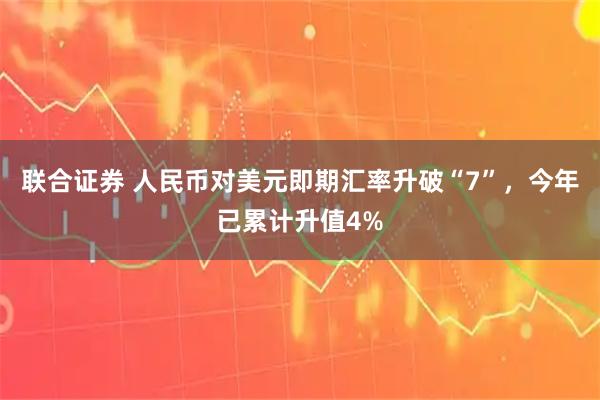 联合证券 人民币对美元即期汇率升破“7”，今年已累计升值4%