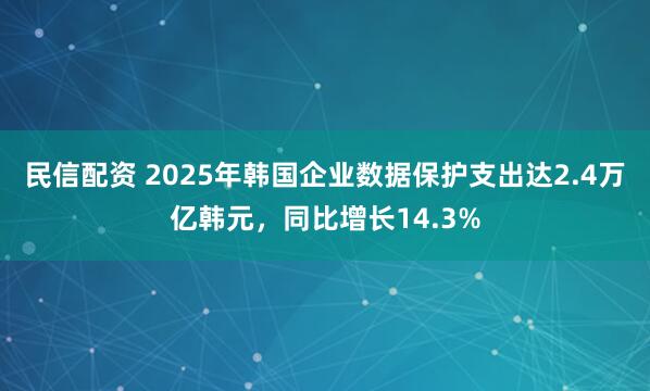 民信配资 2025年韩国企业数据保护支出达2.4万亿韩元，同比增长14.3%