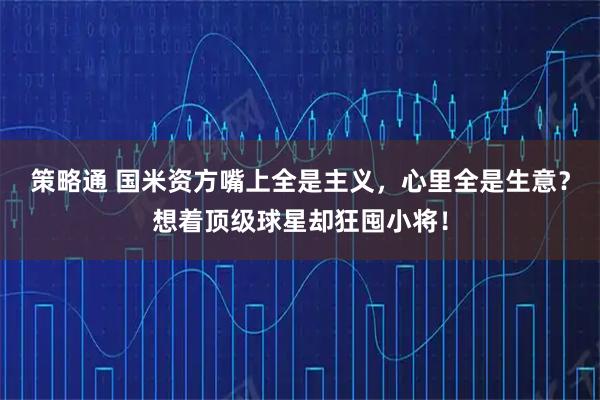 策略通 国米资方嘴上全是主义，心里全是生意？想着顶级球星却狂囤小将！