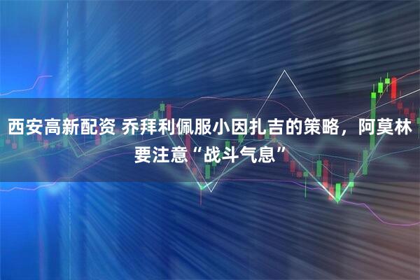 西安高新配资 乔拜利佩服小因扎吉的策略，阿莫林要注意“战斗气息”