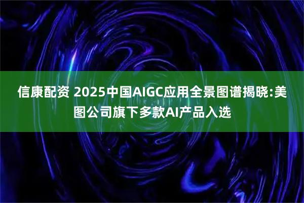 信康配资 2025中国AIGC应用全景图谱揭晓:美图公司旗下多款AI产品入选