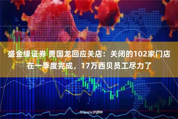 盛金缘证券 贾国龙回应关店：关闭的102家门店在一季度完成，17万西贝员工尽力了