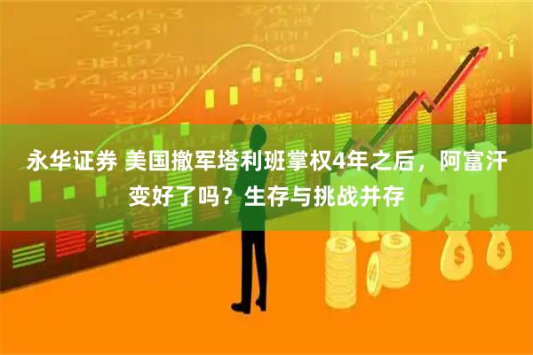 永华证券 美国撤军塔利班掌权4年之后，阿富汗变好了吗？生存与挑战并存