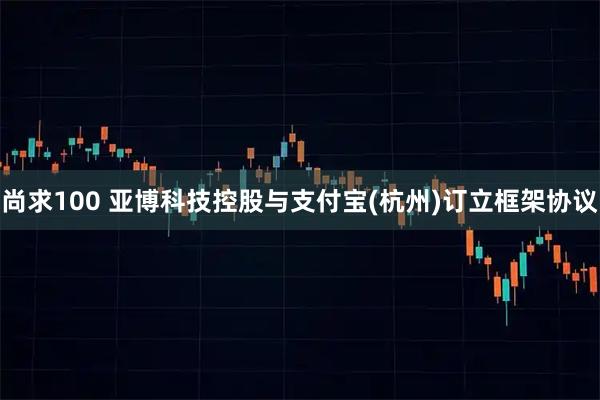 尚求100 亚博科技控股与支付宝(杭州)订立框架协议