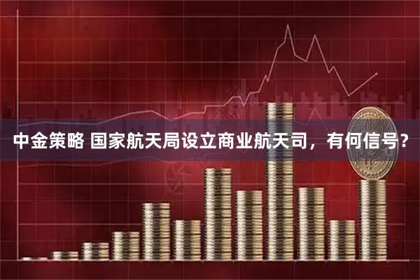 中金策略 国家航天局设立商业航天司，有何信号？