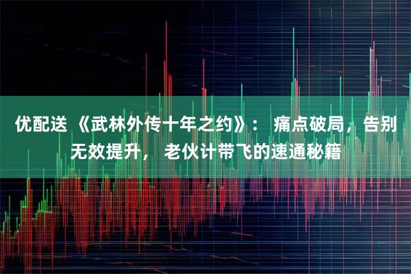 优配送 《武林外传十年之约》： 痛点破局，告别无效提升， 老伙计带飞的速通秘籍