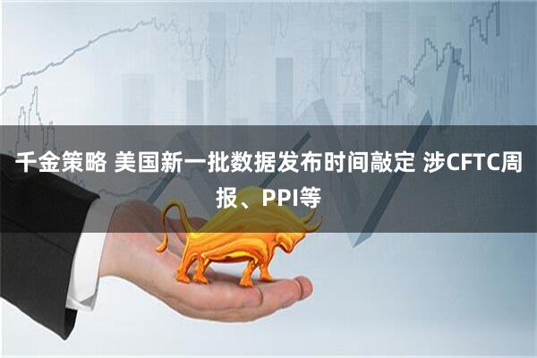 千金策略 美国新一批数据发布时间敲定 涉CFTC周报、PPI等