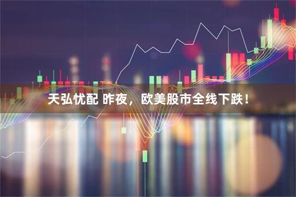 天弘忧配 昨夜，欧美股市全线下跌！