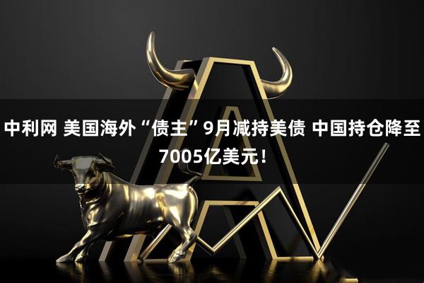 中利网 美国海外“债主”9月减持美债 中国持仓降至7005亿美元！